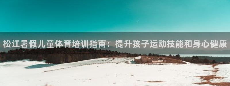 耀世娱乐app下载官网苹果：松江暑假儿童体育培训指南