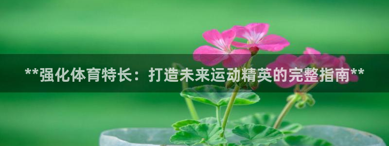 耀世平台有很多登录地址怎么办：**强化体育特长：打造