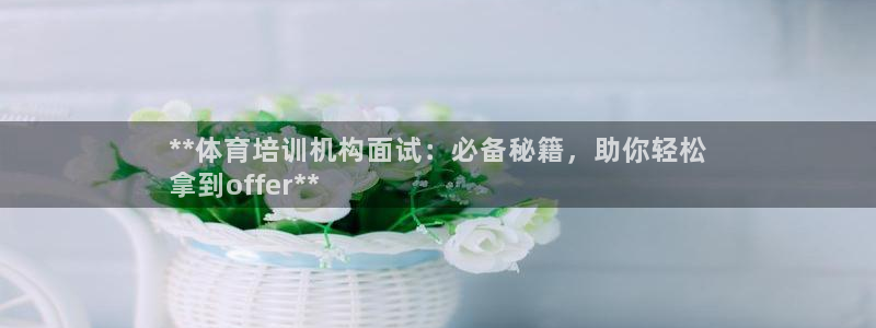 耀世娱乐是不是很黑呀：**体育培训机构面试：必备秘籍