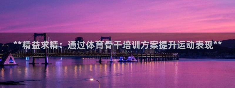 耀世平台注册链接怎么打开：**精益求精：通过体育骨干培训方案