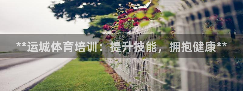耀世平台是黑台子吗：**运城体育培训：提升技能，拥抱