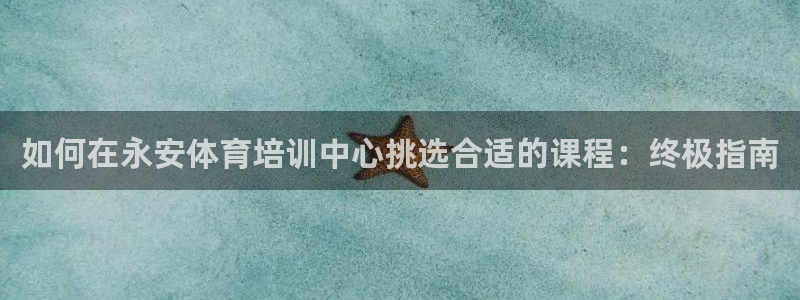 耀世国际平台正规吗可靠吗：如何在永安体育培训中心挑选