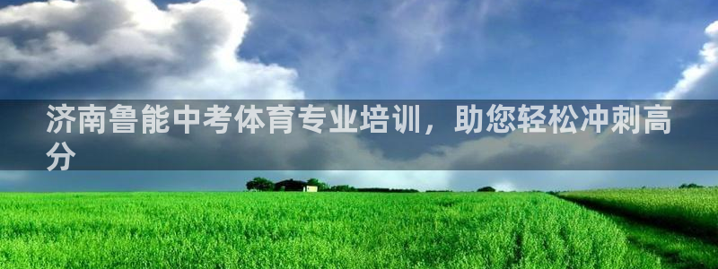 耀世娱乐登录注册流程：济南鲁能中考体育专业培训，助您