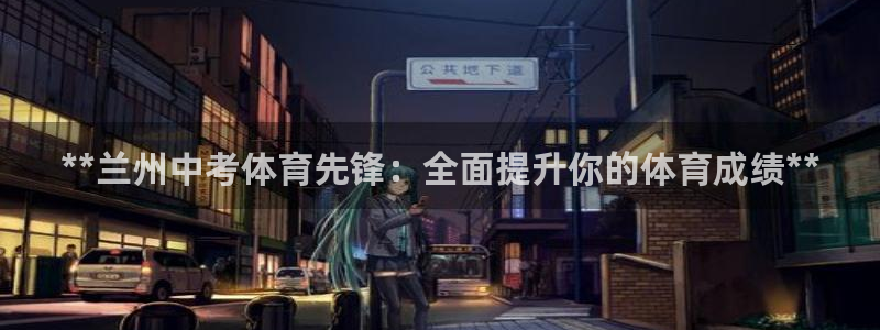 耀世娱乐客服电话多少：**兰州中考体育先锋：全面提升
