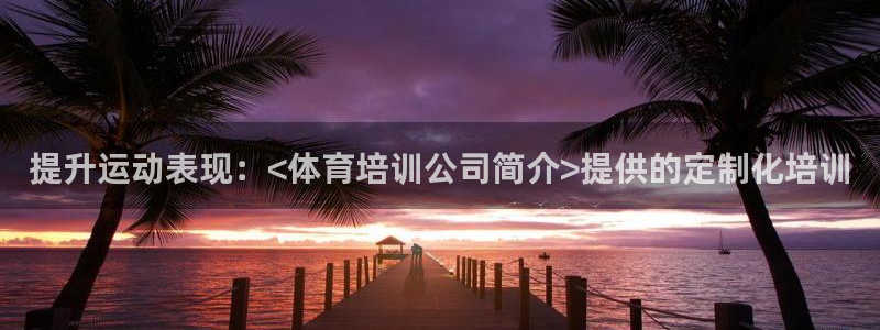 耀世娱乐如何登录账号：提升运动表现：<体育培训公司简介>提供