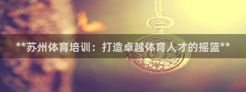 耀世平台代理怎么做：**苏州体育培训：打造卓越体育人才的摇篮